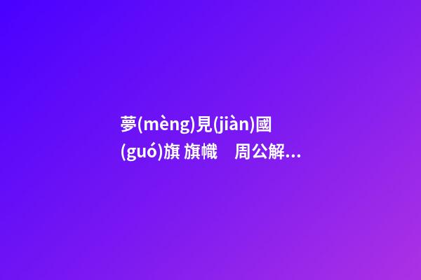 夢(mèng)見(jiàn)國(guó)旗 旗幟　周公解夢(mèng)之夢(mèng)到國(guó)旗 旗幟